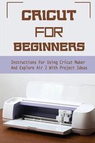 Cricut For Beginners: Instructions For Using Cricut Maker And Explore Air 2 With Project Ideas