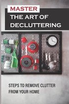 Master The Art Of Decluttering: Steps To Remove Clutter From Your Home