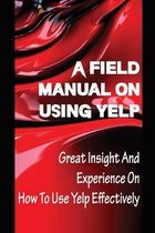 A Field Manual On Using Yelp: Great Insight And Experience On How To Use Yelp Effectively