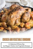 Chicken And Vegetable Cookbook: A Collection Of Every Day And Elegant Chicken And Vegetable Recipes