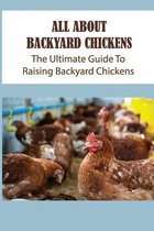 All About Backyard Chickens: The Ultimate Guide To Raising Backyard Chickens