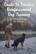 Guide To Positive Reinforcement Dog Training: How To Train Your Puppy Or Dog Effectively