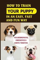 How To Train Your Puppy In An Easy, Fast And Fun Way: Housebreaking, Obedience & Crate Training