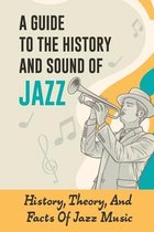 A Guide To The History And Sound Of Jazz: History, Theory, And Facts Of Jazz Music