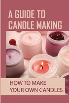 A Guide To Candle Making: How To Make Your Own Candles