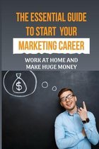 The Essential Guide To Start Your Marketing Career: Work At Home And Make Huge Money