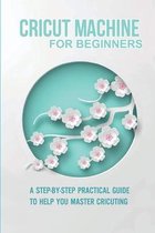 Cricut Machine For Beginners: A Step-By-Step Practical Guide To Help You Master Cricuting