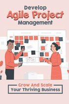 Develop Agile Project Management: Grow And Scale Your Thriving Business
