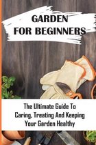 Garden For Beginners: The Ultimate Guide To Caring, Treating And Keeping Your Garden Healthy