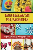 Paper Quilling Tips For Beginners: Rolling Narrow Strips Of Paper Into Beautiful And Unique 3D Shapes