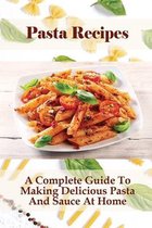 Pasta Recipes: A Complete Guide To Making Delicious Pasta And Sauce At Home