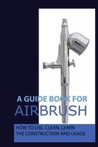 A Guide Book For Airbrush: How To Use, Clean, Learn The Construction And Usage