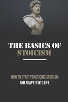 The Basics Of Stoicism: How To Start Practicing Stoicism And Adapt It Into Life