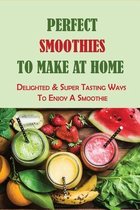 Perfect Smoothies To Make At Home: Delighted & Super Tasting Ways To Enjoy A Smoothie