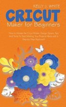 Cricut Maker For Beginners: How to Master the Cricut Maker, Design Space, Tips And Tricks To Start Making Your Projects Ideas with a Step-by-Step
