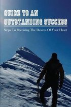 Guide To An Outstanding Success: Steps To Receiving The Desires Of Your Heart