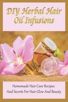 DIY Herbal Hair Oil Infusions: Homemade Hair Care Recipes And Secrets For Hair Glow And Beauty