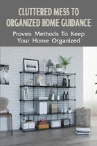 Cluttered Mess To Organized Home Guidance: Proven Methods To Keep Your Home Organized