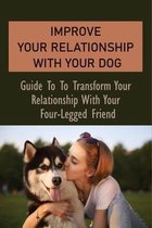 Improve Your Relationship With Your Dog: Guide To To Transform Your Relationship With Your Four-Legged Friend