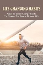 Life-Changing Habits: Ways To Easily Change Habits To Change The Course Of Your Life