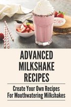 Advanced Milkshake Recipes: Create Your Own Recipes For Mouthwatering Milkshakes
