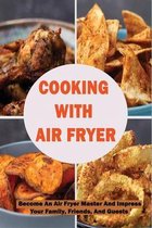 Cooking With Air Fryer: Become An Air Fryer Master And Impress Your Family, Friends, And Guests