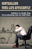 Controlling Your Life Efficiently: Solution To Finally Stop Procrastinating And Get Stuff Done