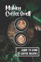 Making Coffee Smell: Guide To Using 30 Coffee Recipes