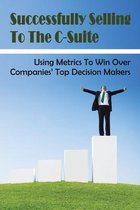 Successfully Selling To The C-Suite: Using Metrics To Win Over Companies' Top Decision Makers