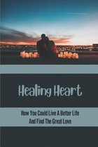 Healing Heart: How You Could Live A Better Life And Find The Great Love