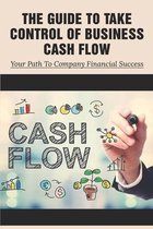 The Guide To Take Control Of Business Cash Flow: Your Path To Company Financial Success