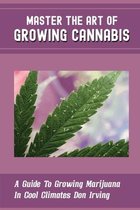 Master The Art Of Growing Cannabis: A Guide To Growing Marijuana In Cool Climates Don Irving