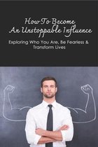 How To Become An Unstoppable Influence: Exploring Who You Are, Be Fearless & Transform Lives