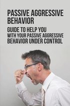 Passive Aggressive Behavior: Guide To Help You With Your Passive Aggressive Behavior Under Control
