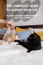 The Complete Guide To Satisfy Your Cat: Playing Tips And Entertainment For Cats At Home