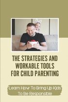 The Strategies And Workable Tools For Child Parenting: Learn How To Bring Up Kids To Be Responsible