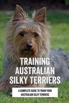 Training Australian Silky Terriers: A Complete Guide To Train Your Australian Silky Terriers