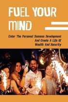Fuel Your Mind: Enter The Personal Success Development And Create A Life Of Wealth And Security