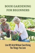 Book Gardening For Beginners: Live Off-Grid Without Sacrificing The Things You Love