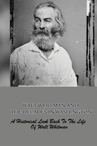 Walt Whitman And The Decades In Washington: A Historical Look Back To The Life Of Walt Whitman