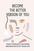 Become The Better Version Of You: Push Through The Good And Bad Days Of Your Life