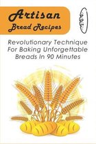 Artisan Bread Recipes: Revolutionary Technique For Baking Unforgettable Breads In 90 Minutes