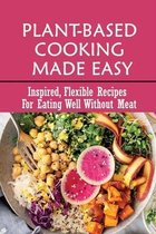 Plant-Based Cooking Made Easy: Inspired, Flexible Recipes For Eating Well Without Meat