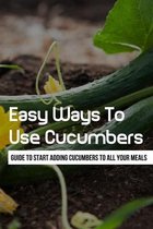 Easy Ways To Use Cucumbers: Guide To Start Adding Cucumbers To All Your Meals