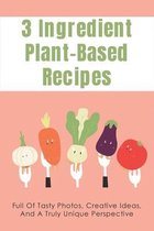 3 Ingredient Plant-Based Recipes: Full Of Tasty Photos, Creative Ideas, And A Truly Unique Perspective