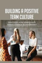 Building A Positive Team Culture: Discover How Hearts And Minds Change Management