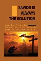 Savior Is Always The Solution: How God Meets Us In Our Place Of Despair When We Cry Out To Him