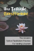 How To Awake Sacred Feminine: The Ancient Native Meditation Practice For Healing Yourself