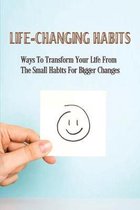 Life-Changing Habits: Ways To Transform Your Life From The Small Habits For Bigger Changes