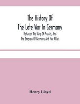 The History Of The Late War In Germany; Between The King Of Prussia, And The Empress Of Germany And Her Allies